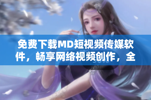 免費(fèi)下載MD短視頻傳媒軟件，暢享網(wǎng)絡(luò)視頻創(chuàng)作，全面提升社交媒體視覺(jué)表現(xiàn)
