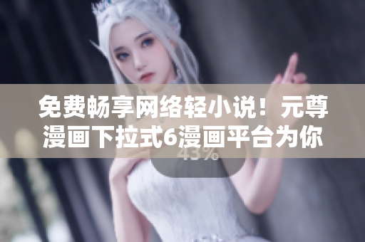 免費(fèi)暢享網(wǎng)絡(luò)輕小說(shuō)！元尊漫畫下拉式6漫畫平臺(tái)為你推薦最佳閱讀軟件