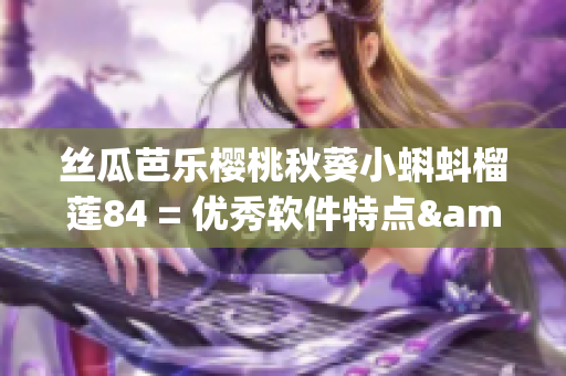 絲瓜芭樂櫻桃秋葵小蝌蚪榴蓮84 = 優(yōu)秀軟件特點(diǎn)&功能全覽