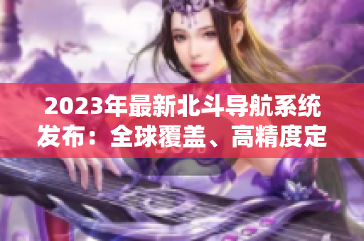 2023年最新北斗導(dǎo)航系統(tǒng)發(fā)布：全球覆蓋、高精度定位、多樣化應(yīng)用