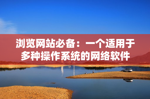 瀏覽網(wǎng)站必備：一個(gè)適用于多種操作系統(tǒng)的網(wǎng)絡(luò)軟件