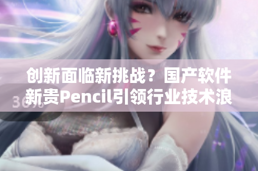 創(chuàng)新面臨新挑戰(zhàn)？國產(chǎn)軟件新貴Pencil引領(lǐng)行業(yè)技術(shù)浪潮