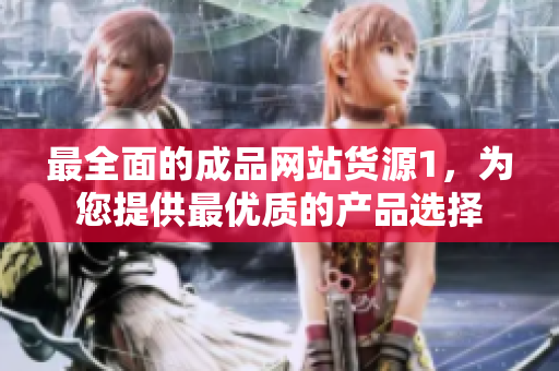 最全面的成品網(wǎng)站貨源1，為您提供最優(yōu)質(zhì)的產(chǎn)品選擇