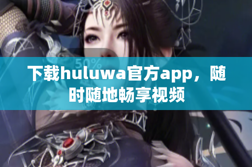 下載huluwa官方app，隨時隨地暢享視頻