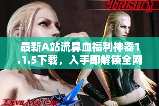 最新A站流鼻血福利神器1.1.5下載，入手即解鎖全網(wǎng)黃圖！