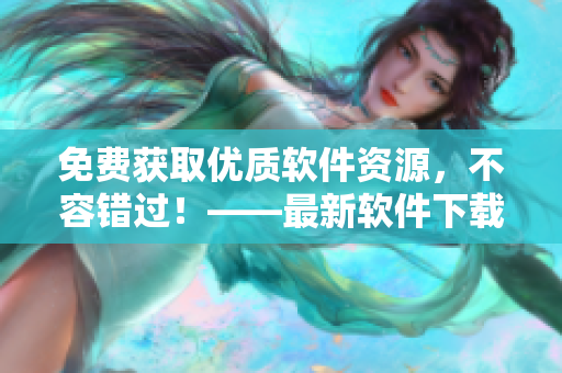 免費(fèi)獲取優(yōu)質(zhì)軟件資源，不容錯(cuò)過！——最新軟件下載網(wǎng)站推薦