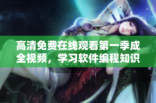 高清免費(fèi)在線觀看第一季成全視頻，學(xué)習(xí)軟件編程知識，盡在眼前！