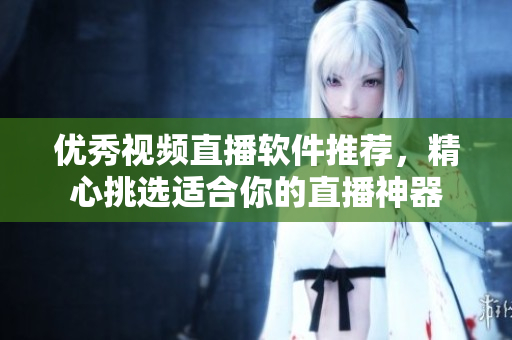 優(yōu)秀視頻直播軟件推薦，精心挑選適合你的直播神器