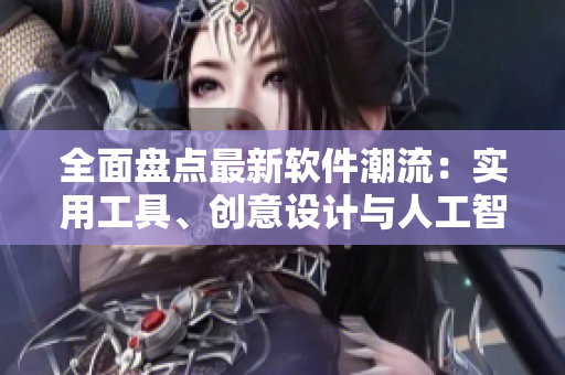 全面盤點(diǎn)最新軟件潮流：實(shí)用工具、創(chuàng)意設(shè)計(jì)與人工智能