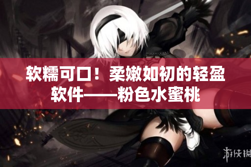 軟糯可口！柔嫩如初的輕盈軟件——粉色水蜜桃
