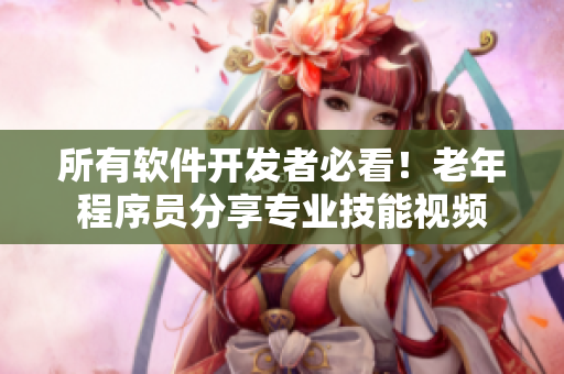 所有軟件開發(fā)者必看！老年程序員分享專業(yè)技能視頻