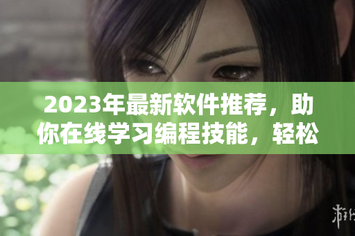 2023年最新軟件推薦，助你在線學習編程技能，輕松創(chuàng)業(yè)就看！