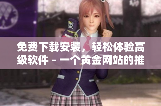 免費(fèi)下載安裝，輕松體驗(yàn)高級軟件 - 一個黃金網(wǎng)站的推薦