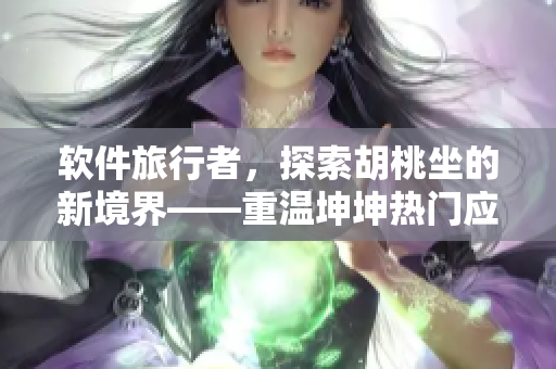 軟件旅行者，探索胡桃坐的新境界——重溫坤坤熱門應(yīng)用