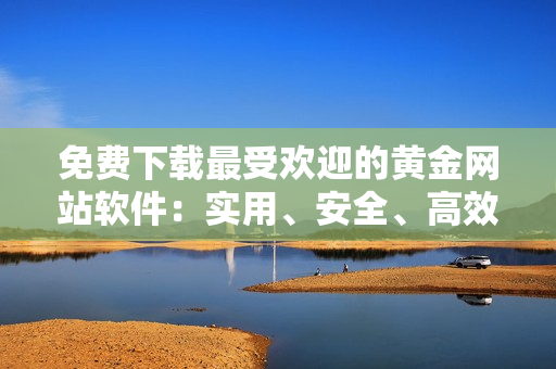 免費(fèi)下載最受歡迎的黃金網(wǎng)站軟件：實(shí)用、安全、高效