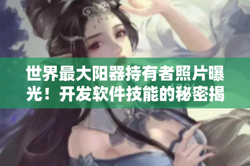 世界最大陽器持有者照片曝光！開發(fā)軟件技能的秘密揭秘