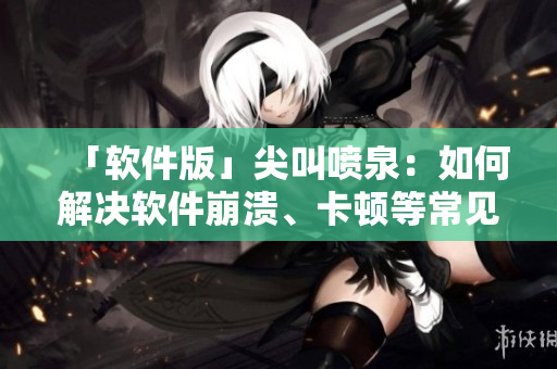 「軟件版」尖叫噴泉：如何解決軟件崩潰、卡頓等常見問題？