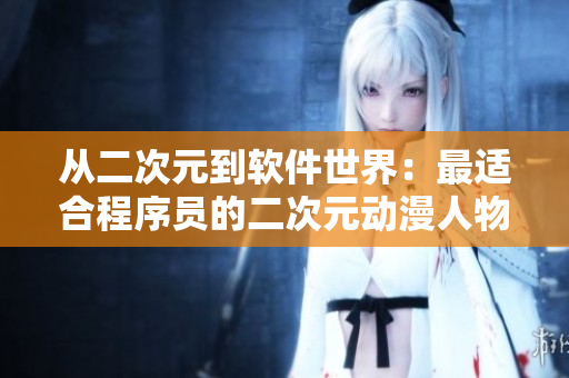 從二次元到軟件世界：最適合程序員的二次元動漫人物推薦免費(fèi)分享