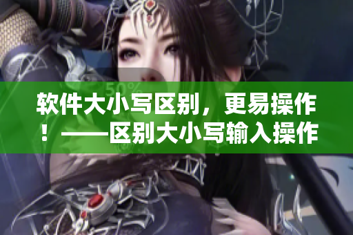 軟件大小寫區(qū)別，更易操作！——區(qū)別大小寫輸入操作方法