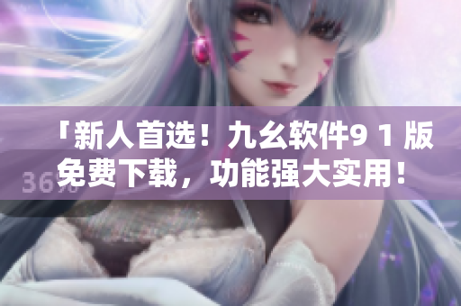 「新人首選！九幺軟件9 1 版免費下載，功能強大實用！」