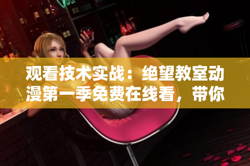 觀看技術(shù)實戰(zhàn)：絕望教室動漫第一季免費在線看，帶你探秘軟件開發(fā)的奧秘