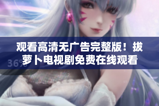 觀看高清無廣告完整版！拔蘿卜電視劇免費(fèi)在線觀看