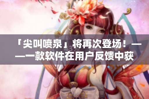 「尖叫噴泉」將再次登場！——一款軟件在用戶反饋中獲得高度贊譽(yù)