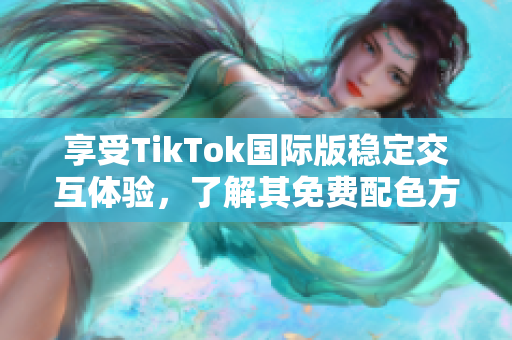 享受TikTok國際版穩(wěn)定交互體驗，了解其免費配色方案