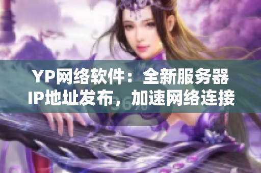 YP網絡軟件：全新服務器IP地址發(fā)布，加速網絡連接！