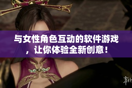 與女性角色互動的軟件游戲，讓你體驗(yàn)全新創(chuàng)意！