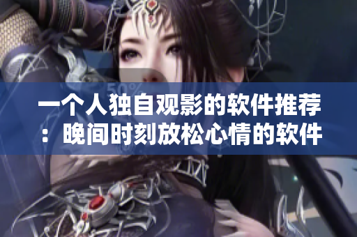 一個人獨自觀影的軟件推薦：晚間時刻放松心情的軟件電影推薦