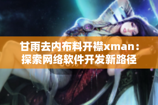 甘雨去內(nèi)布料開襟xman：探索網(wǎng)絡軟件開發(fā)新路徑