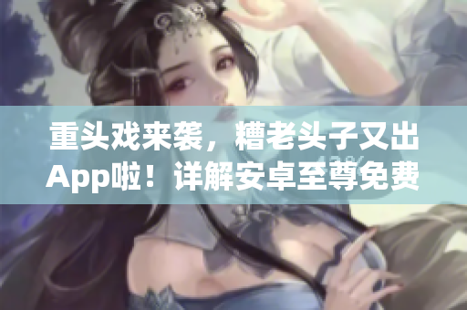重頭戲來襲，糟老頭子又出App啦！詳解安卓至尊免費版它的優(yōu)劣勢