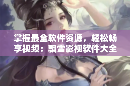 掌握最全軟件資源，輕松暢享視頻：飄雪影視軟件大全限時免費(fèi)！