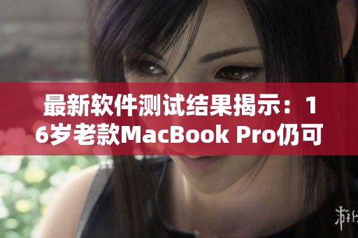 最新軟件測試結(jié)果揭示：16歲老款MacBook Pro仍可運(yùn)行最新軟件