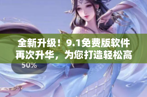 全新升級！9.1免費版軟件再次升華，為您打造輕松高效的編輯體驗！
