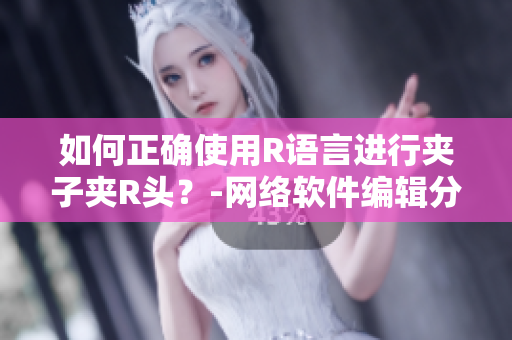 如何正確使用R語言進行夾子夾R頭？-網(wǎng)絡(luò)軟件編輯分享