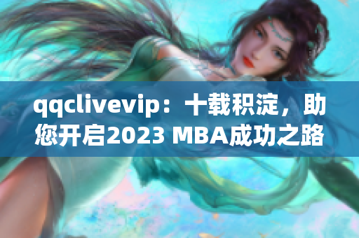 qqclivevip：十載積淀，助您開(kāi)啟2023 MBA成功之路