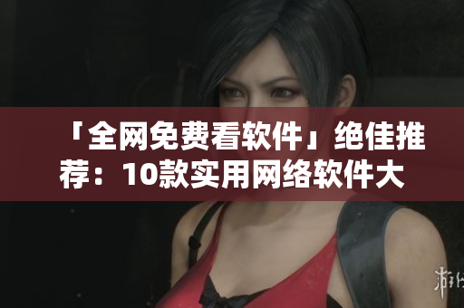 「全網(wǎng)免費看軟件」絕佳推薦：10款實用網(wǎng)絡(luò)軟件大揭秘！