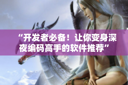 “開(kāi)發(fā)者必備！讓你變身深夜編碼高手的軟件推薦”