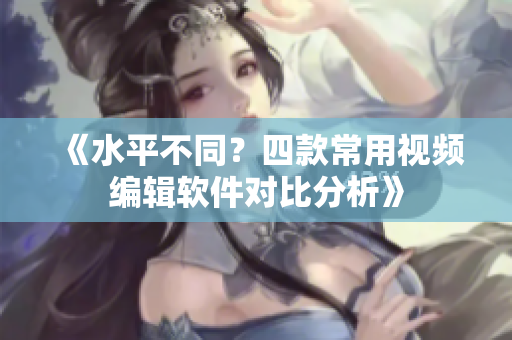 《水平不同？四款常用視頻編輯軟件對(duì)比分析》