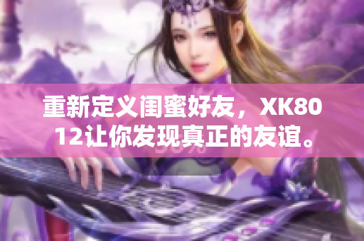 重新定義閨蜜好友，XK8012讓你發(fā)現(xiàn)真正的友誼。