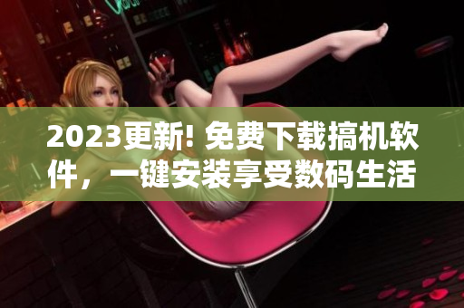 2023更新! 免費(fèi)下載搞機(jī)軟件，一鍵安裝享受數(shù)碼生活