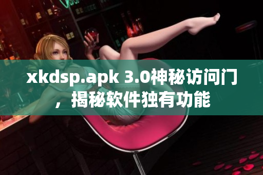 xkdsp.apk 3.0神秘訪問門，揭秘軟件獨(dú)有功能