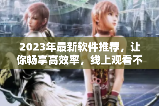2023年最新軟件推薦，讓你暢享高效率，線上觀看不間斷