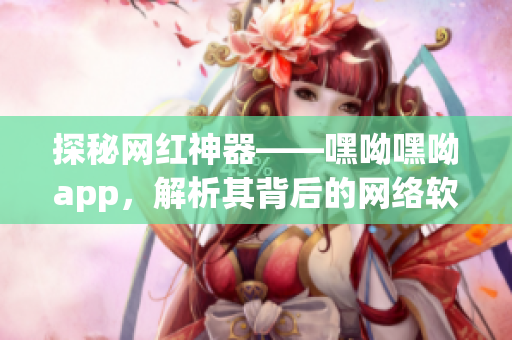 探秘網(wǎng)紅神器——嘿呦嘿呦app，解析其背后的網(wǎng)絡(luò)軟件技術(shù)