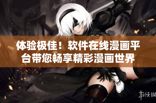體驗極佳！軟件在線漫畫平臺帶您暢享精彩漫畫世界