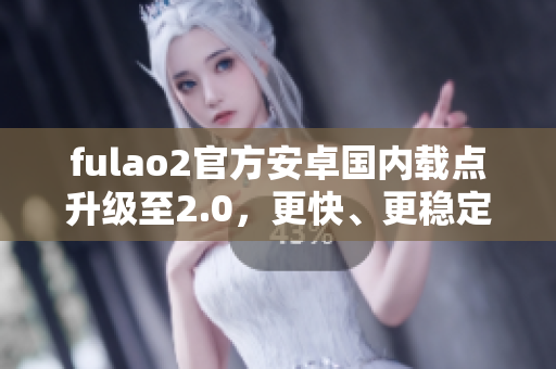 fulao2官方安卓國內(nèi)載點升級至2.0，更快、更穩(wěn)定