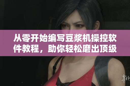 從零開始編寫豆?jié){機(jī)操控軟件教程，助你輕松磨出頂級(jí)豆?jié){