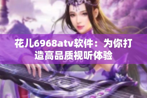 花兒6968atv軟件：為你打造高品質(zhì)視聽(tīng)體驗(yàn)